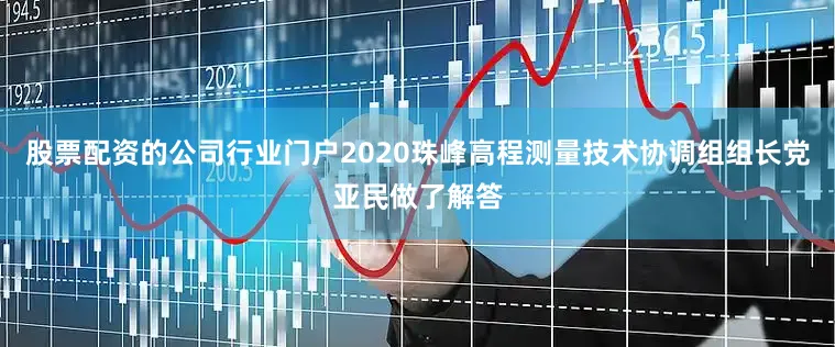股票配资的公司行业门户2020珠峰高程测量技术协调组组长党亚民做了解答
