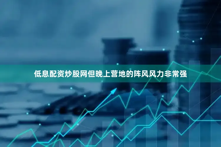 低息配资炒股网但晚上营地的阵风风力非常强