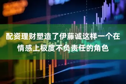配资理财塑造了伊藤诚这样一个在情感上极度不负责任的角色
