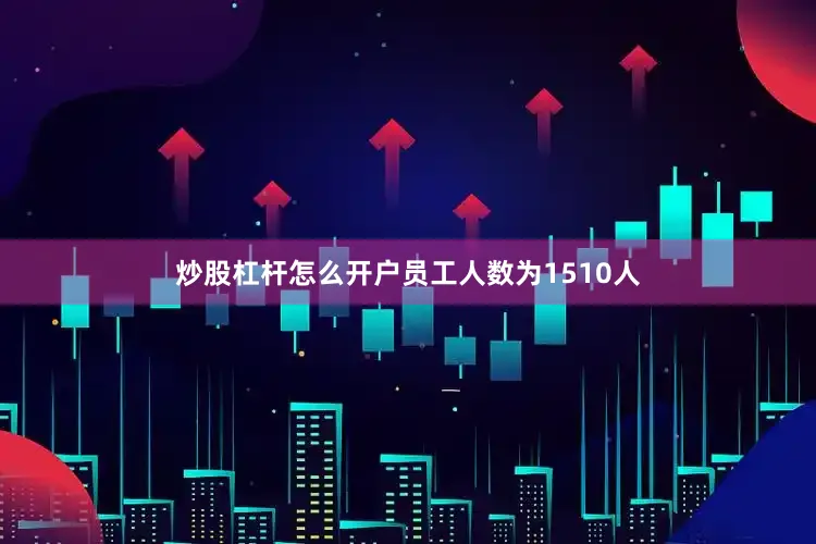 炒股杠杆怎么开户员工人数为1510人