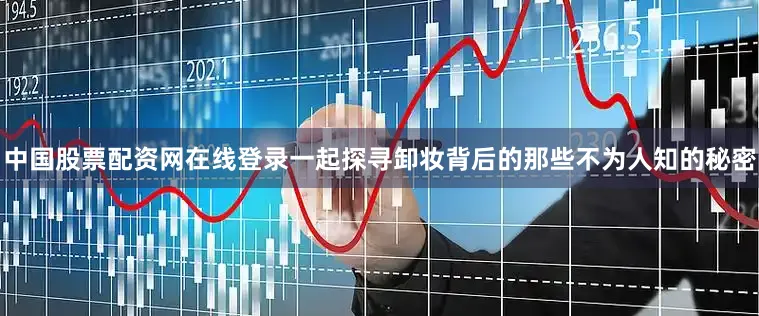 中国股票配资网在线登录一起探寻卸妆背后的那些不为人知的秘密