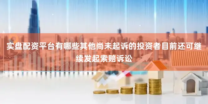 实盘配资平台有哪些其他尚未起诉的投资者目前还可继续发起索赔诉讼
