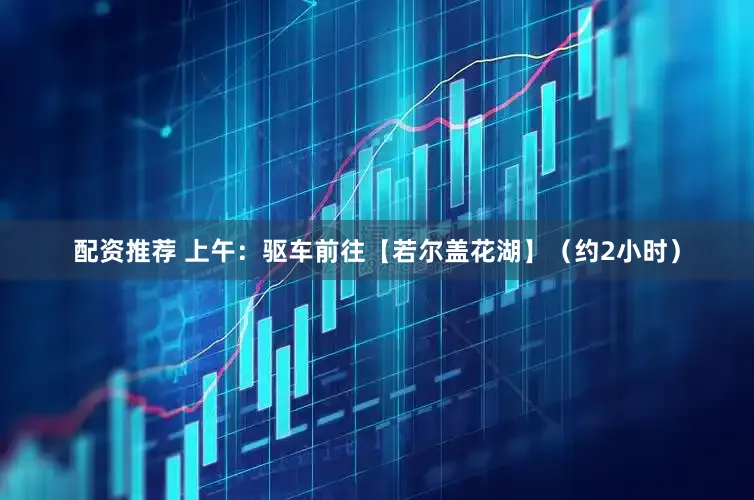 配资推荐 上午：驱车前往【若尔盖花湖】（约2小时）