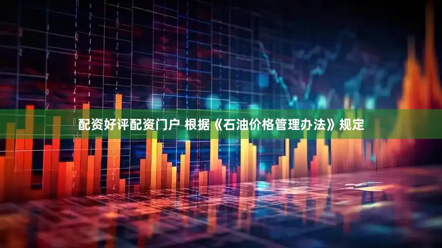 配资好评配资门户 　　根据《石油价格管理办法》规定