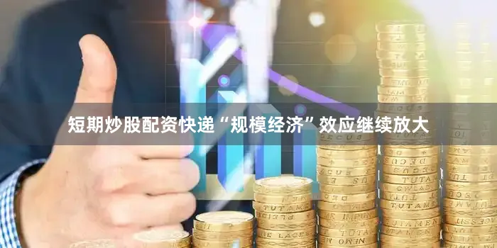 短期炒股配资快递“规模经济”效应继续放大