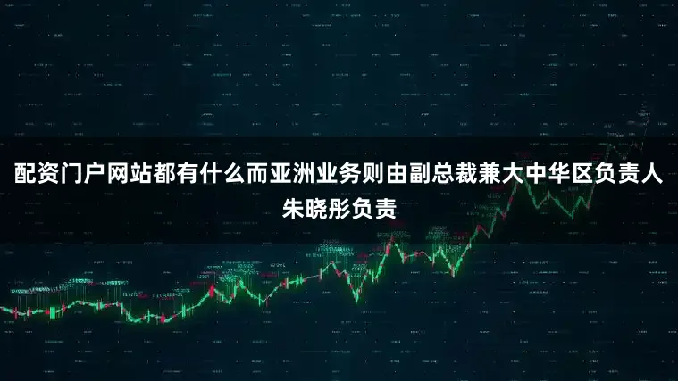 配资门户网站都有什么而亚洲业务则由副总裁兼大中华区负责人朱晓彤负责