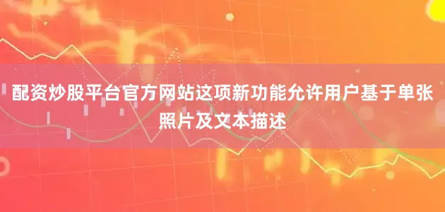 配资炒股平台官方网站这项新功能允许用户基于单张照片及文本描述