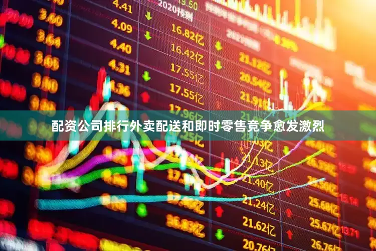配资公司排行　　外卖配送和即时零售竞争愈发激烈