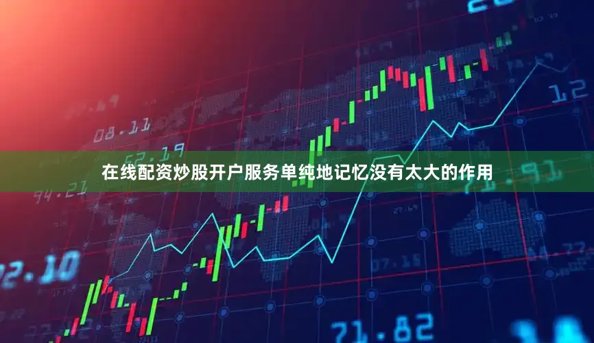 在线配资炒股开户服务单纯地记忆没有太大的作用