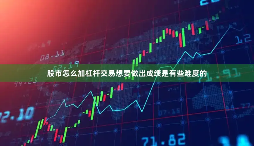 股市怎么加杠杆交易想要做出成绩是有些难度的