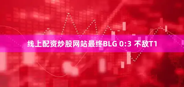 线上配资炒股网站最终BLG 0:3 不敌T1