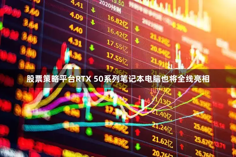 股票策略平台RTX 50系列笔记本电脑也将全线亮相