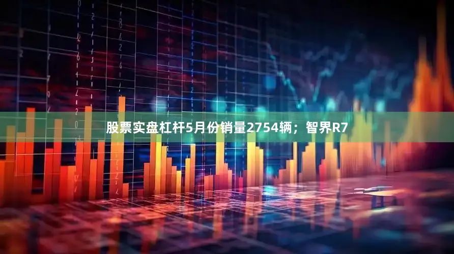 股票实盘杠杆5月份销量2754辆；智界R7