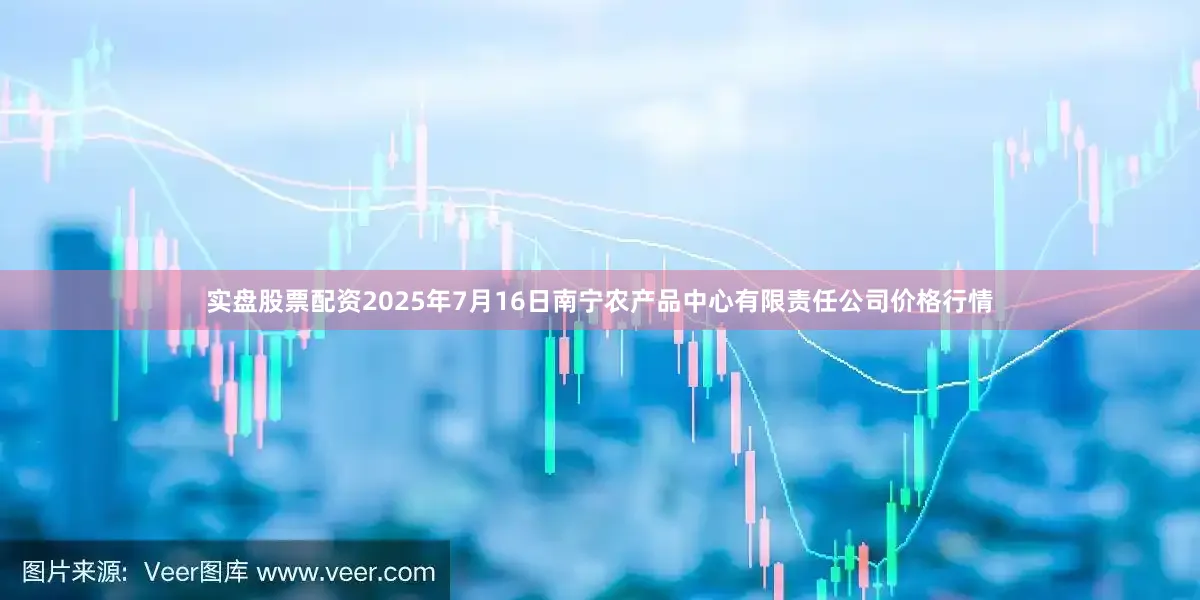 实盘股票配资2025年7月16日南宁农产品中心有限责任公司价格行情