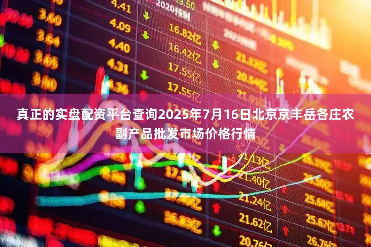 真正的实盘配资平台查询2025年7月16日北京京丰岳各庄农副产品批发市场价格行情