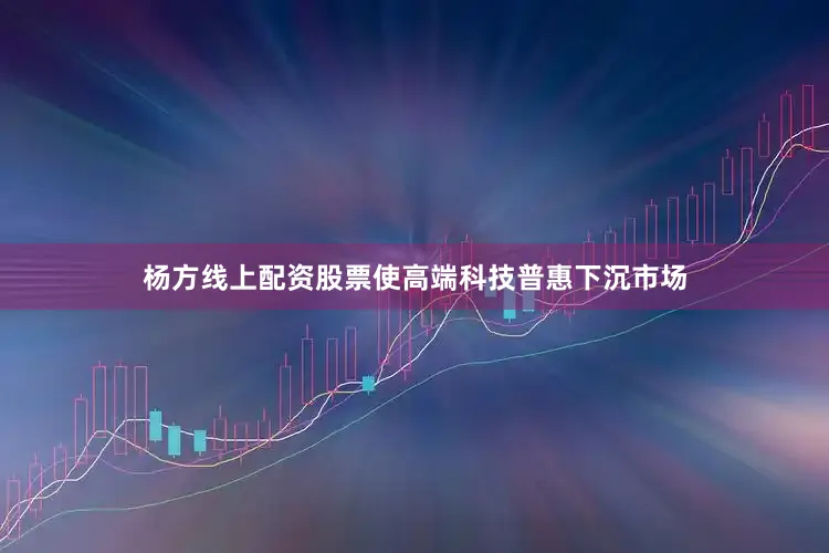杨方线上配资股票使高端科技普惠下沉市场