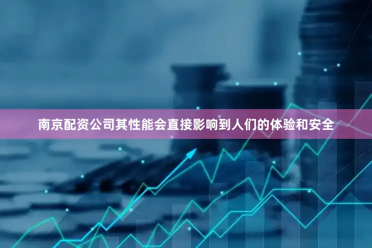 南京配资公司其性能会直接影响到人们的体验和安全