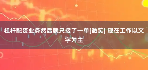 杠杆配资业务然后就只接了一单[微笑] 现在工作以文字为主