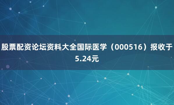 股票配资论坛资料大全国际医学（000516）报收于5.24元