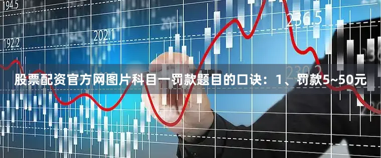 股票配资官方网图片科目一罚款题目的口诀：1、罚款5~50元