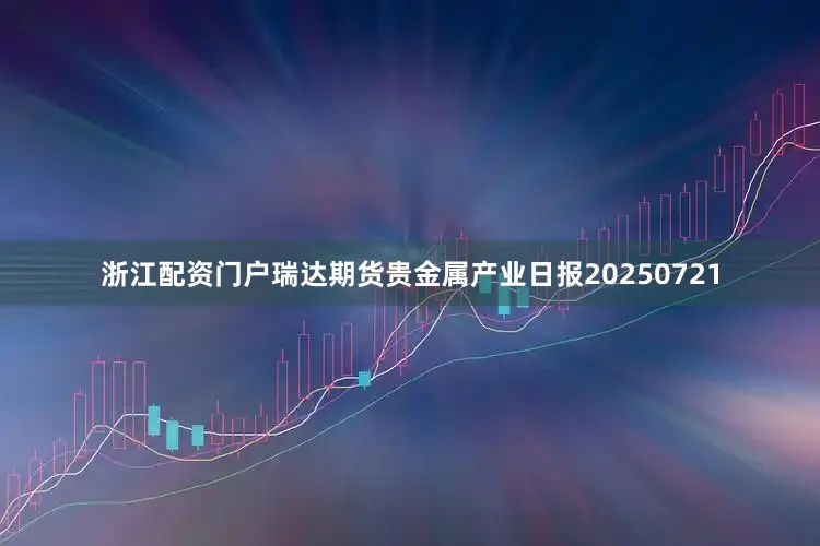 浙江配资门户瑞达期货贵金属产业日报20250721