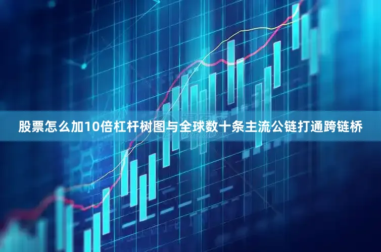 股票怎么加10倍杠杆树图与全球数十条主流公链打通跨链桥