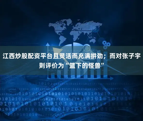 江西炒股配资平台且灵活而充满拼劲；而对张子宇则评价为“篮下的怪兽”