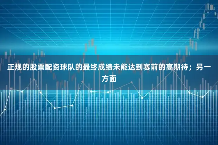 正规的股票配资球队的最终成绩未能达到赛前的高期待；另一方面