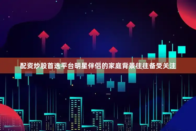 配资炒股首选平台明星伴侣的家庭背景往往备受关注