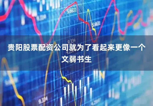 贵阳股票配资公司就为了看起来更像一个文弱书生