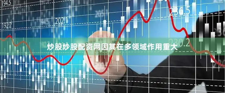 炒股炒股配资网因其在多领域作用重大