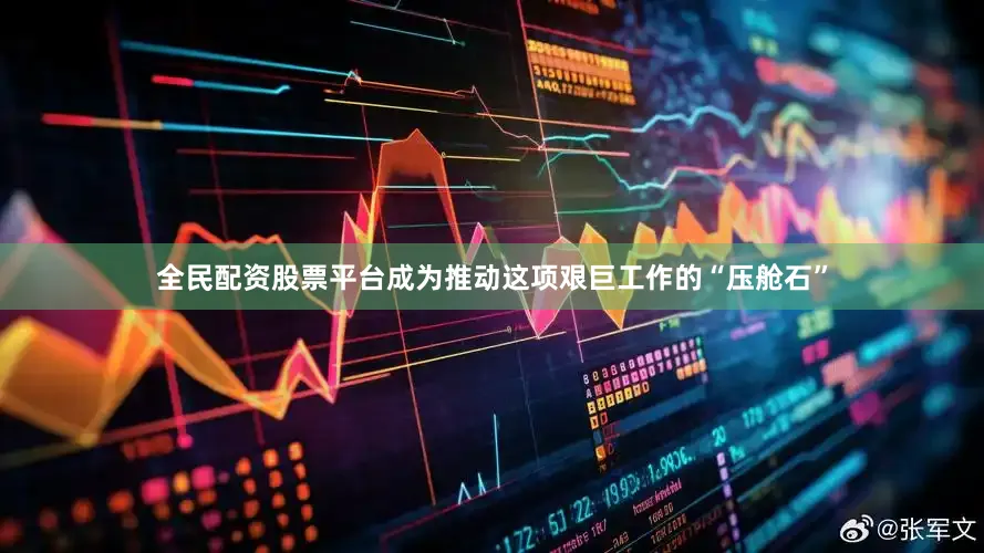 全民配资股票平台成为推动这项艰巨工作的“压舱石”