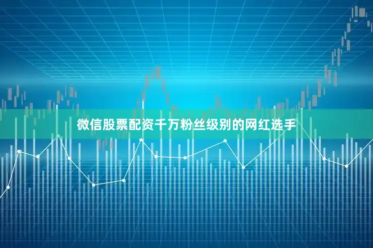 微信股票配资千万粉丝级别的网红选手