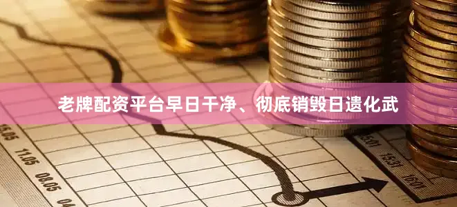 老牌配资平台早日干净、彻底销毁日遗化武
