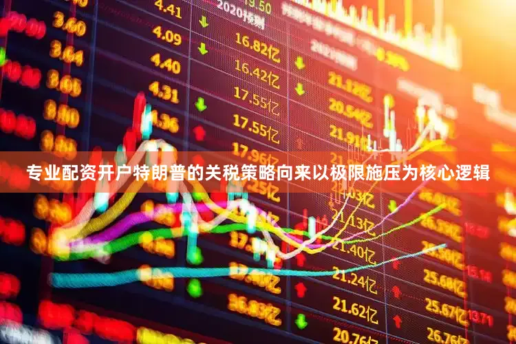 专业配资开户特朗普的关税策略向来以极限施压为核心逻辑