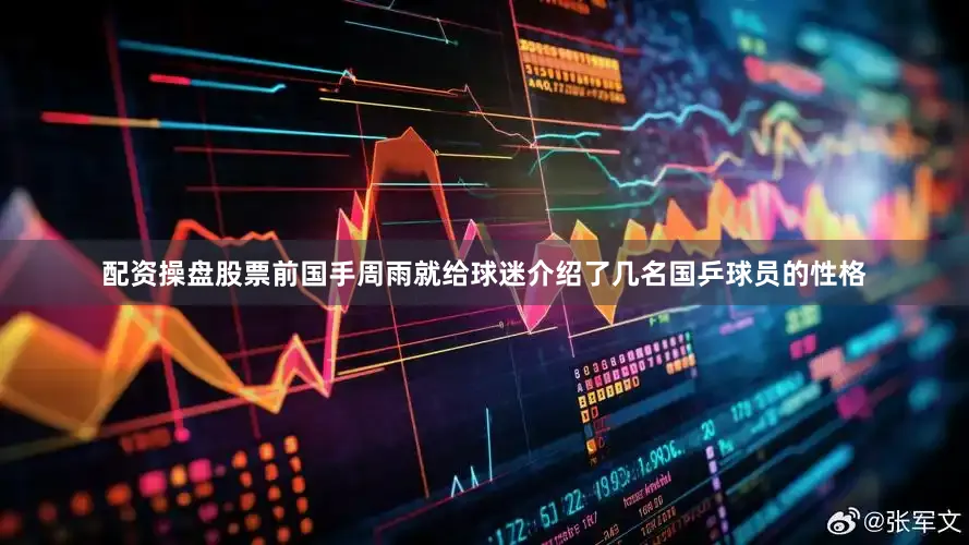 配资操盘股票前国手周雨就给球迷介绍了几名国乒球员的性格