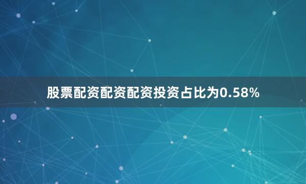 股票配资配资配资投资占比为0.58%