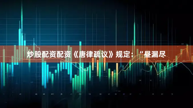 炒股配资配资《唐律疏议》规定：“昼漏尽