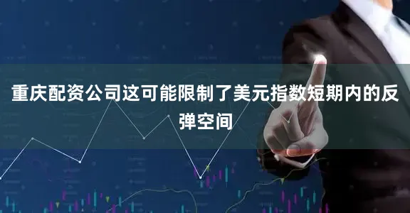 重庆配资公司这可能限制了美元指数短期内的反弹空间