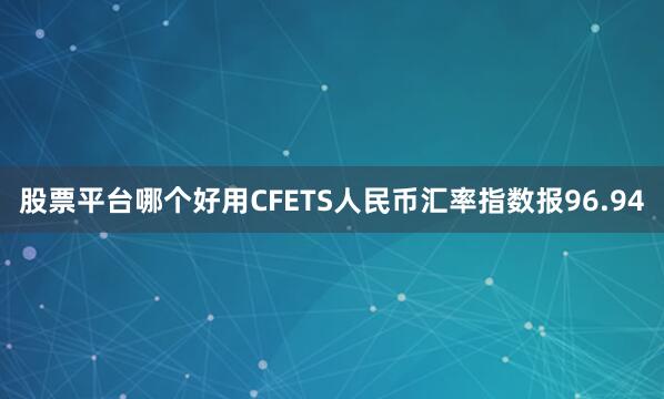 股票平台哪个好用CFETS人民币汇率指数报96.94