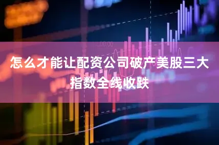 怎么才能让配资公司破产美股三大指数全线收跌