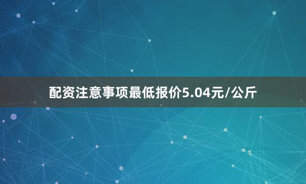 配资注意事项最低报价5.04元/公斤
