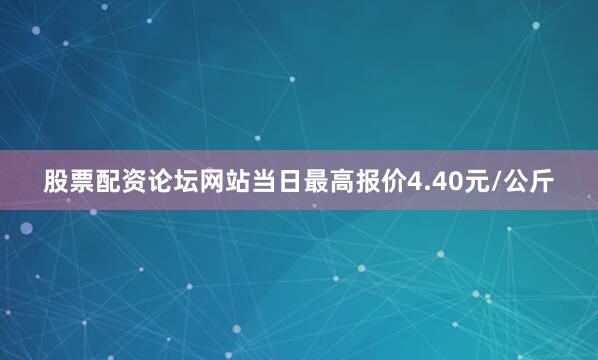 股票配资论坛网站当日最高报价4.40元/公斤