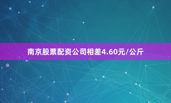 南京股票配资公司相差4.60元/公斤
