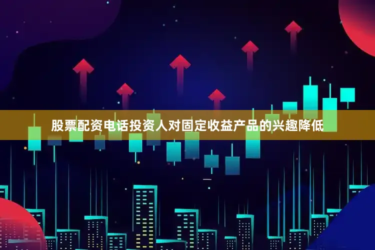 股票配资电话投资人对固定收益产品的兴趣降低