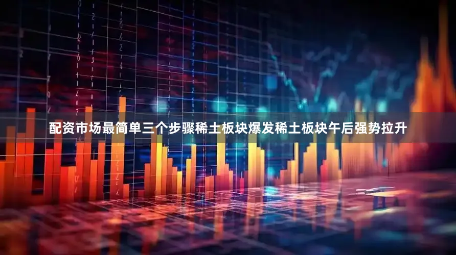 配资市场最简单三个步骤　　稀土板块爆发　　稀土板块午后强势拉升