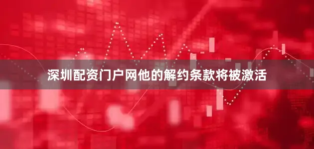 深圳配资门户网他的解约条款将被激活