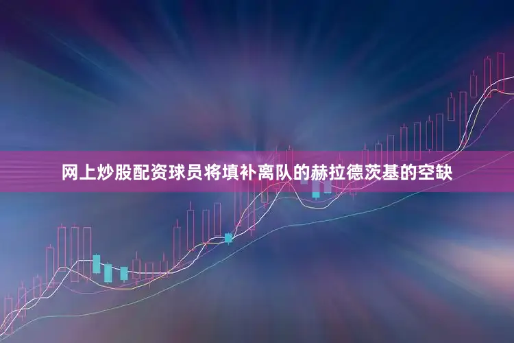 网上炒股配资球员将填补离队的赫拉德茨基的空缺