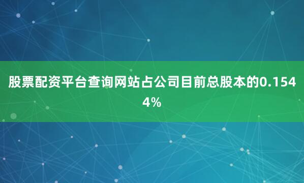 股票配资平台查询网站占公司目前总股本的0.1544%
