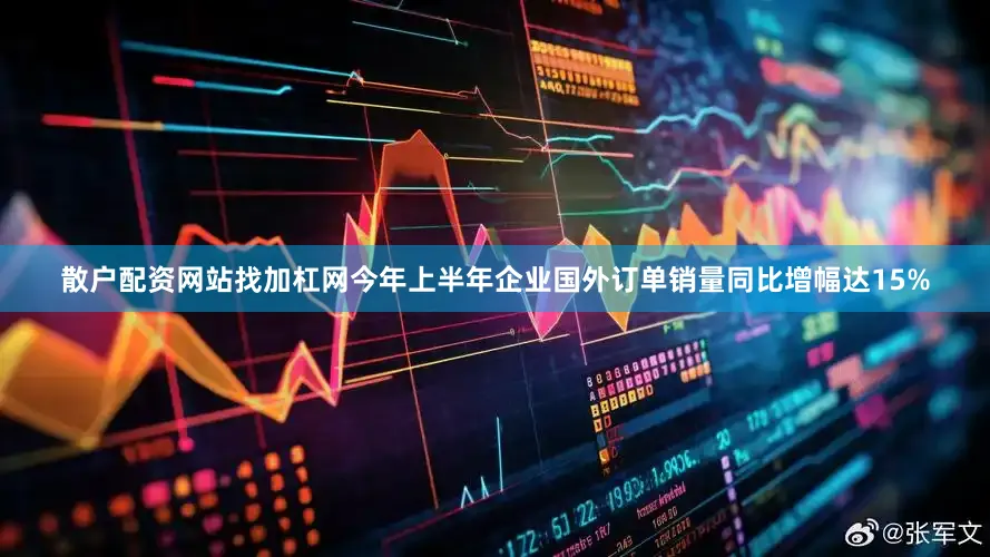 散户配资网站找加杠网今年上半年企业国外订单销量同比增幅达15%